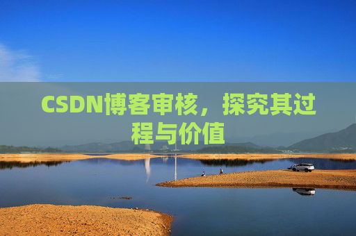 CSDN博客审核,探究其过程与价值 CSDN博客审核,探究其过程与价值